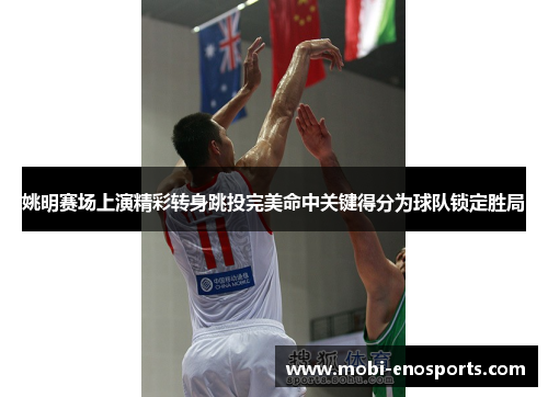 姚明赛场上演精彩转身跳投完美命中关键得分为球队锁定胜局