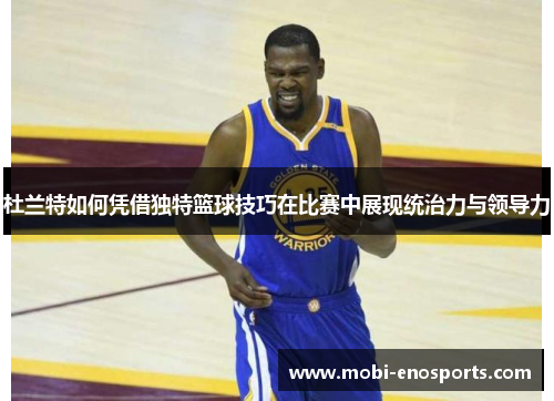杜兰特如何凭借独特篮球技巧在比赛中展现统治力与领导力