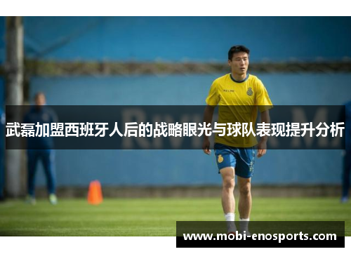 武磊加盟西班牙人后的战略眼光与球队表现提升分析