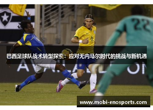 巴西足球队战术转型探索：应对无内马尔时代的挑战与新机遇
