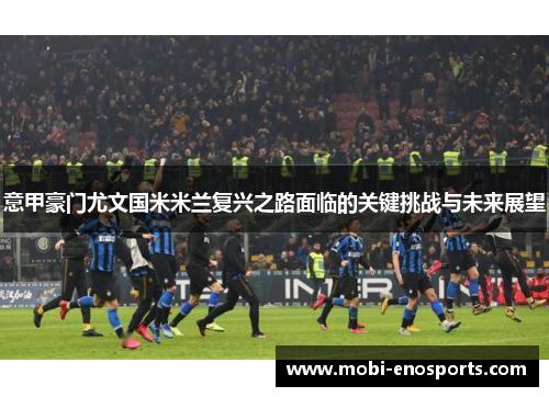 意甲豪门尤文国米米兰复兴之路面临的关键挑战与未来展望