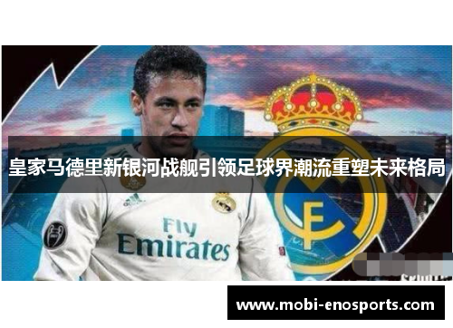 皇家马德里新银河战舰引领足球界潮流重塑未来格局