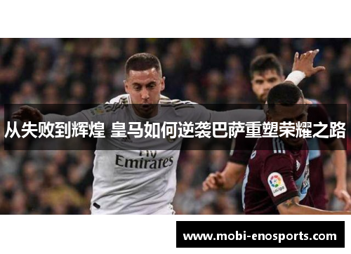 从失败到辉煌 皇马如何逆袭巴萨重塑荣耀之路