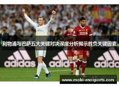 利物浦与巴萨五大关键对决深度分析揭示胜负关键因素