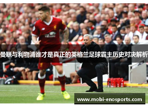 曼联与利物浦谁才是真正的英格兰足球霸主历史对决解析