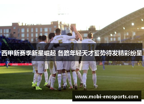 西甲新赛季新星崛起 各路年轻天才蓄势待发精彩纷呈