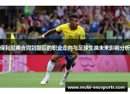 保利尼奥合同到期后的职业走向与足球生涯未来影响分析