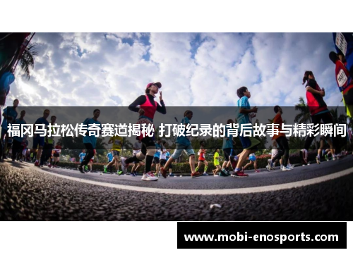 福冈马拉松传奇赛道揭秘 打破纪录的背后故事与精彩瞬间