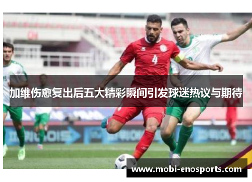 加维伤愈复出后五大精彩瞬间引发球迷热议与期待