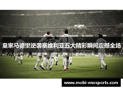 皇家马德里逆袭塞维利亚五大精彩瞬间震撼全场