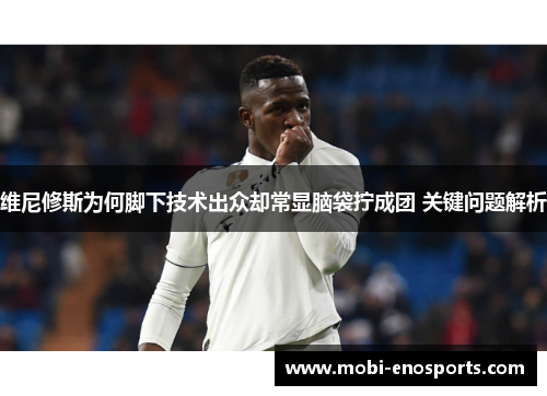 维尼修斯为何脚下技术出众却常显脑袋拧成团 关键问题解析