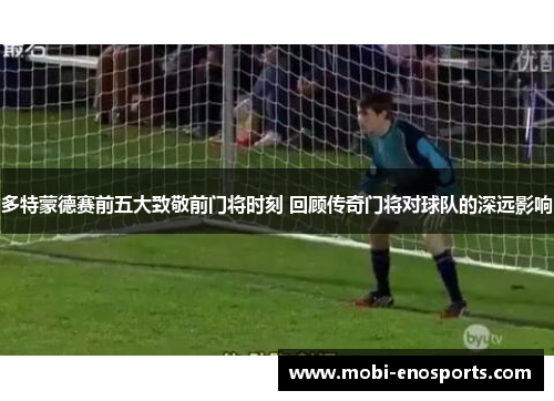 多特蒙德赛前五大致敬前门将时刻 回顾传奇门将对球队的深远影响
