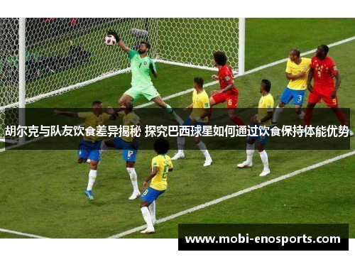 胡尔克与队友饮食差异揭秘 探究巴西球星如何通过饮食保持体能优势