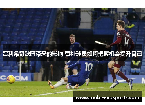 普利希奇缺阵带来的影响 替补球员如何把握机会提升自己