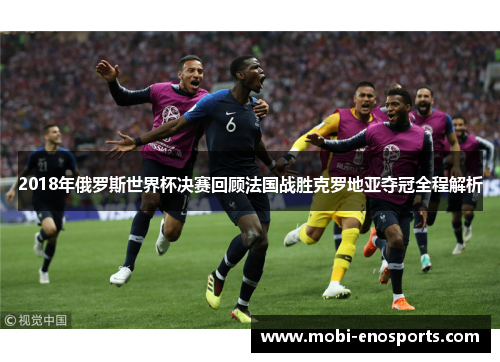 2018年俄罗斯世界杯决赛回顾法国战胜克罗地亚夺冠全程解析