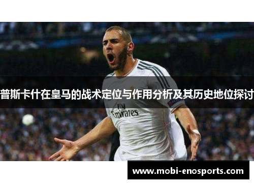普斯卡什在皇马的战术定位与作用分析及其历史地位探讨