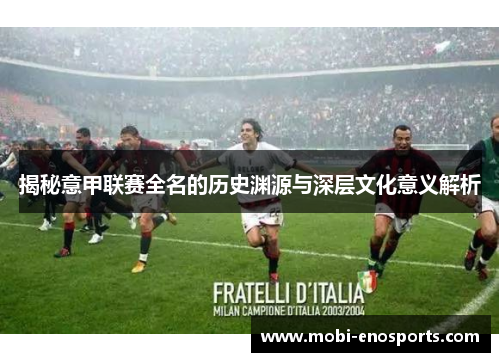 揭秘意甲联赛全名的历史渊源与深层文化意义解析