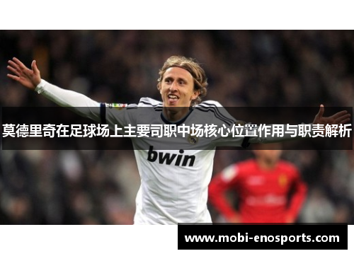 莫德里奇在足球场上主要司职中场核心位置作用与职责解析