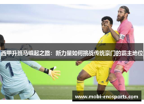 西甲升班马崛起之路：新力量如何挑战传统豪门的霸主地位