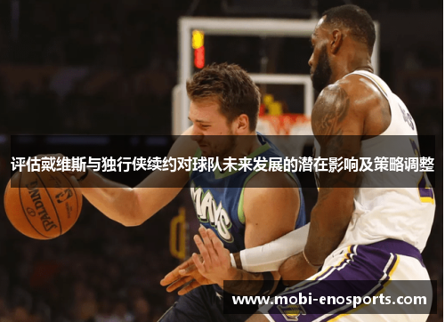 评估戴维斯与独行侠续约对球队未来发展的潜在影响及策略调整