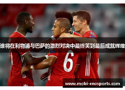 谁将在利物浦与巴萨的激烈对决中最终笑到最后成就辉煌