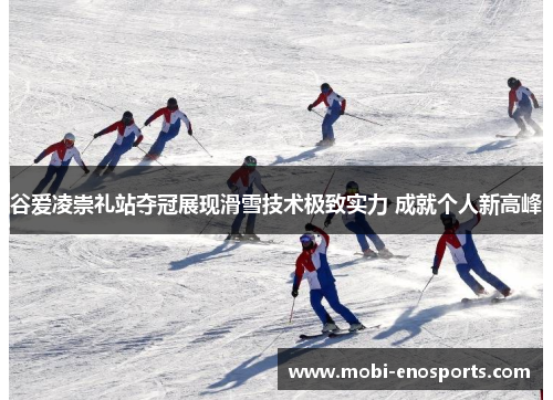 谷爱凌崇礼站夺冠展现滑雪技术极致实力 成就个人新高峰