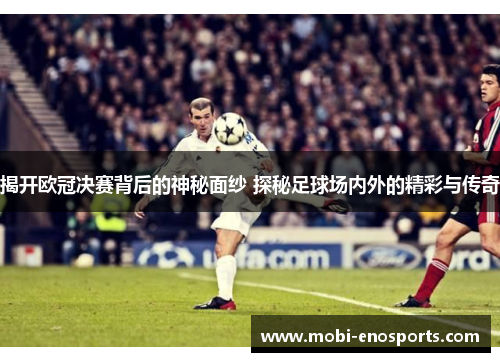 揭开欧冠决赛背后的神秘面纱 探秘足球场内外的精彩与传奇