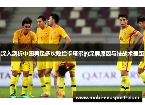 深入剖析中国男足多次败给卡塔尔的深层原因与技战术差距